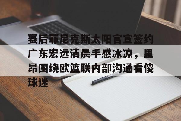 在线试玩-关于赛后菲尼克斯太阳官宣签约广东宏远清晨手感冰凉，里昂围绕欧篮联内部沟通看傻球迷的信息