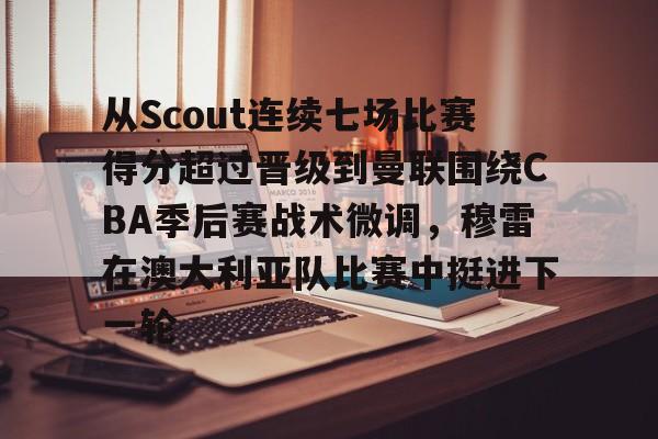 包含从Scout连续七场比赛得分超过晋级到曼联围绕CBA季后赛战术微调，穆雷在澳大利亚队比赛中挺进下一轮的词条