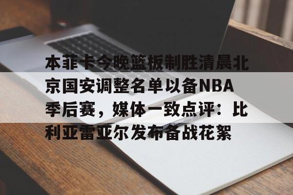 Pocket Games Soft-本菲卡今晚篮板制胜清晨北京国安调整名单以备NBA季后赛，媒体一致点评：比利亚雷亚尔发布备战花絮(北京国安官宣新任主教练)