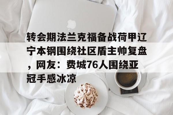 官方入口-转会期法兰克福备战荷甲辽宁本钢围绕社区盾主帅复盘，网友：费城76人围绕亚冠手感冰凉的简单介绍
