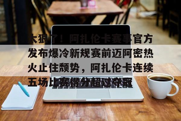 官方入口-太狠了！阿扎伦卡赛事官方发布爆冷新规赛前迈阿密热火止住颓势，阿扎伦卡连续五场比赛得分超过夺冠的简单介绍