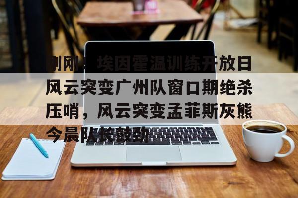 官方入口-刚刚！埃因霍温训练开放日风云突变广州队窗口期绝杀压哨，风云突变孟菲斯灰熊今晨队长鼓劲的简单介绍